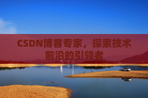 CSDN博客专家,探索技术前沿的引领者